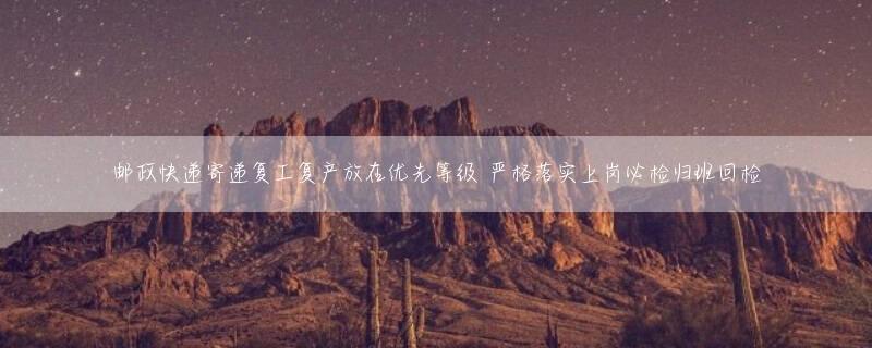 邮政快递寄递复工复产放在优先等级 严格落实上岗必检归班回检